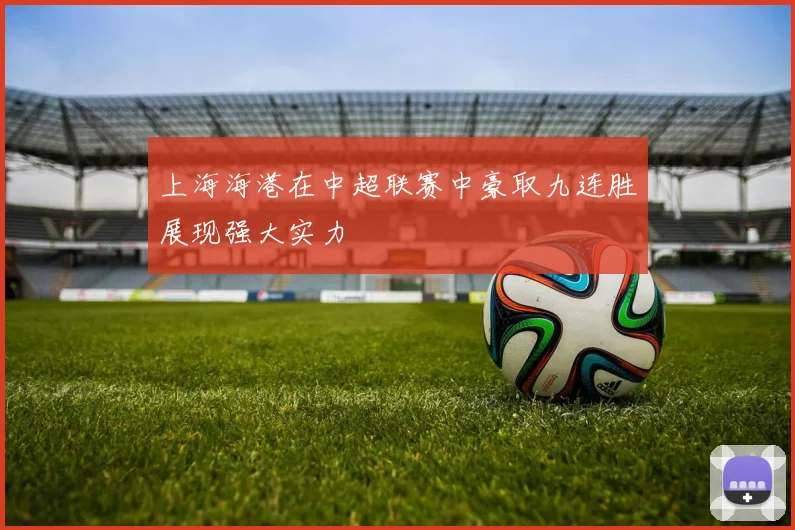 上海海港在中超联赛中豪取九连胜展现强大实力