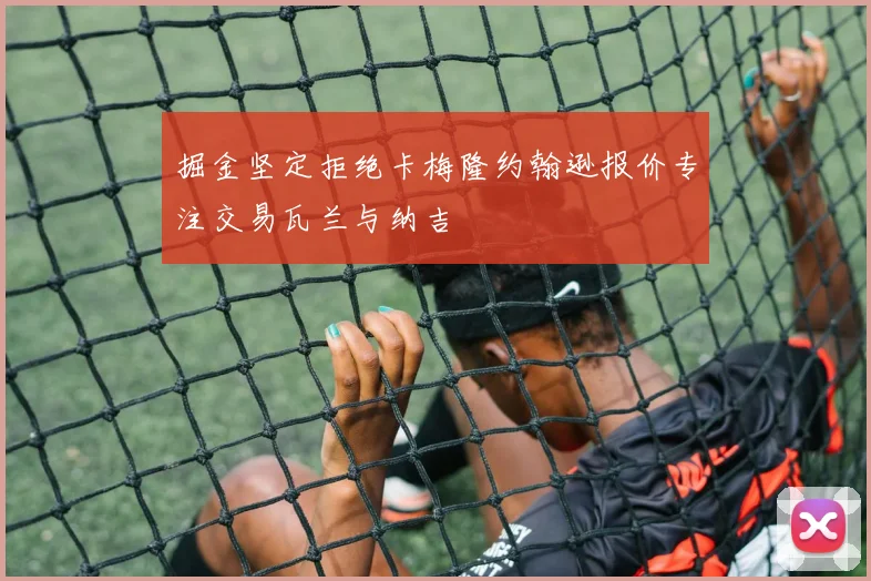 掘金坚定拒绝卡梅隆约翰逊报价专注交易瓦兰与纳吉