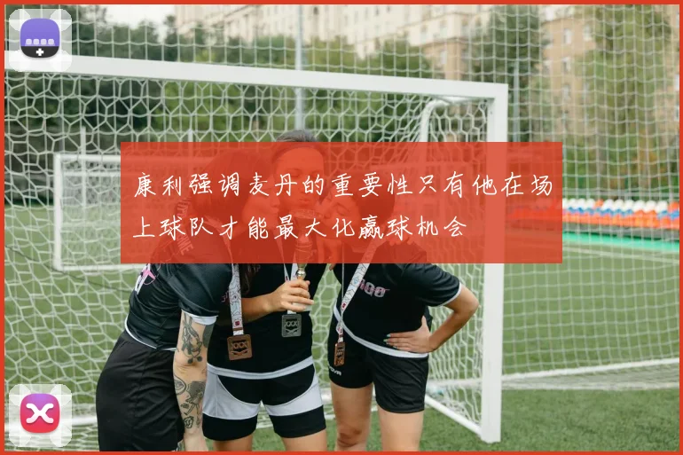 康利强调麦丹的重要性只有他在场上球队才能最大化赢球机会