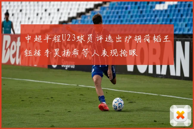 中超半程U23球员评选出炉胡荷韬王钰栋李昊杨希等人表现抢眼