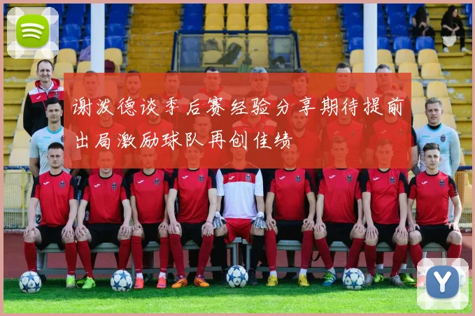 谢泼德谈季后赛经验分享期待提前出局激励球队再创佳绩