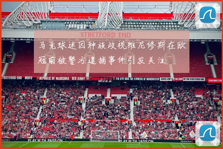 马竞球迷因种族歧视维尼修斯在欧冠前被警方逮捕事件引发关注