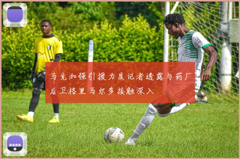 马竞加强引援力度记者透露与药厂后卫格里马尔多接触深入