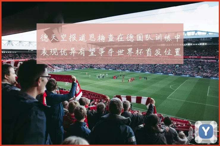 德天空报道恩梅查在德国队训练中表现优异有望争夺世界杯首发位置