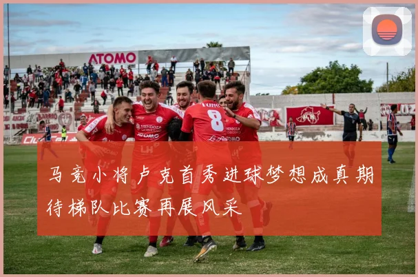 马竞小将卢克首秀进球梦想成真期待梯队比赛再展风采
