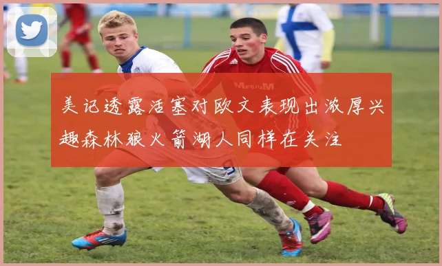 美记透露活塞对欧文表现出浓厚兴趣森林狼火箭湖人同样在关注