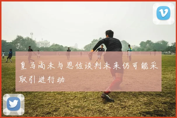 皇马尚未与恩佐谈判未来仍可能采取引进行动