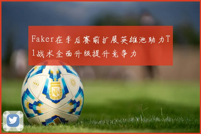 Faker在季后赛前扩展英雄池助力T1战术全面升级提升竞争力
