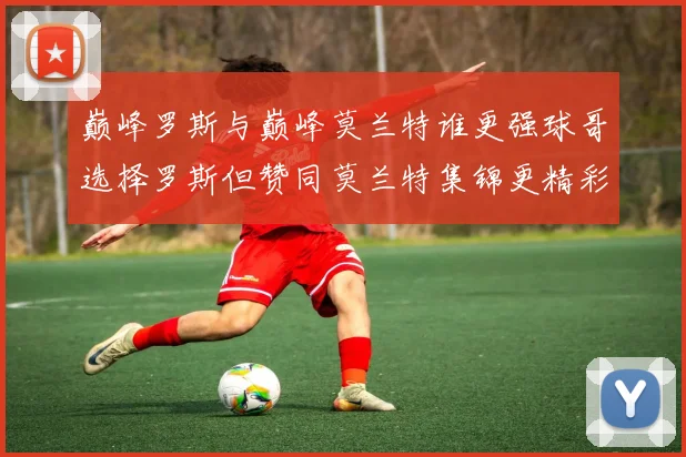 巅峰罗斯与巅峰莫兰特谁更强球哥选择罗斯但赞同莫兰特集锦更精彩