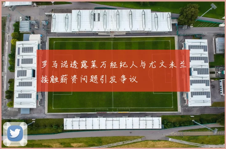 罗马诺透露莱万经纪人与尤文米兰接触薪资问题引发争议