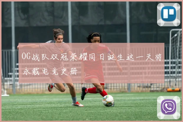 OG战队双冠荣耀同日诞生这一天将永载电竞史册