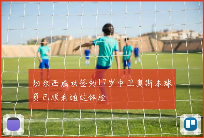 切尔西成功签约17岁中卫奥斯本球员已顺利通过体检