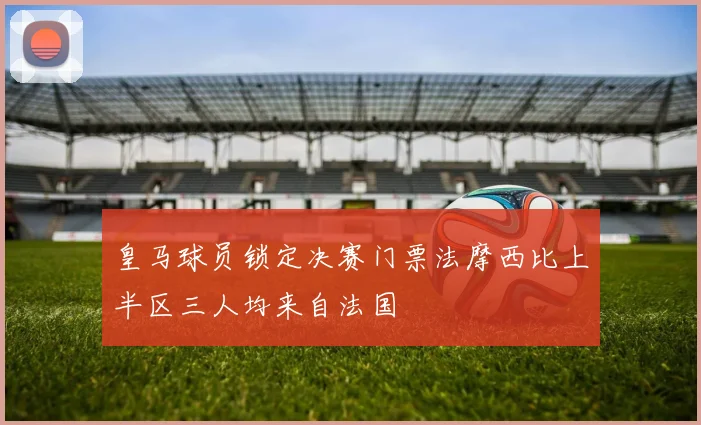 皇马球员锁定决赛门票法摩西比上半区三人均来自法国