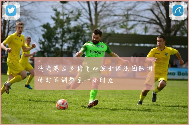 德尚赛后坚持飞回波士顿法国队训练时间调整至一小时后