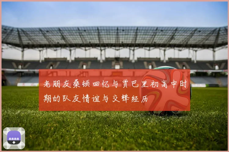 老朋友桑顿回忆与贾巴里初高中时期的队友情谊与交锋经历