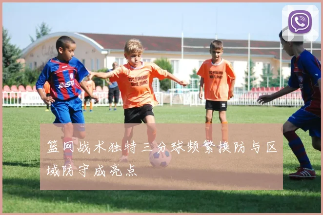 篮网战术独特三分球频繁换防与区域防守成亮点