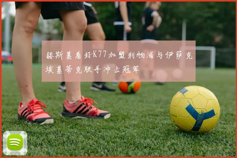 赫斯基看好K77加盟利物浦与伊萨克埃基蒂克联手冲击冠军
