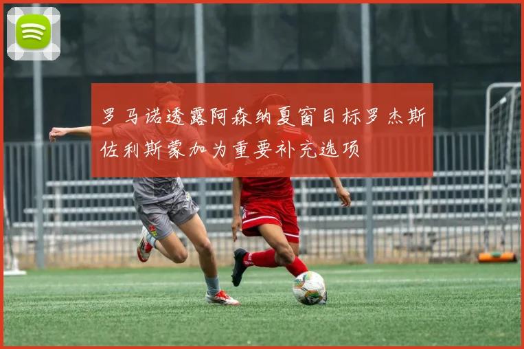 罗马诺透露阿森纳夏窗目标罗杰斯佐利斯蒙加为重要补充选项