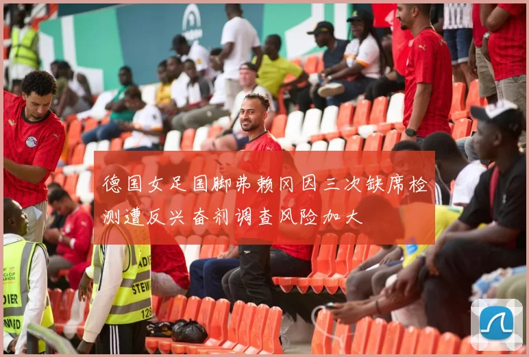德国女足国脚弗赖冈因三次缺席检测遭反兴奋剂调查风险加大
