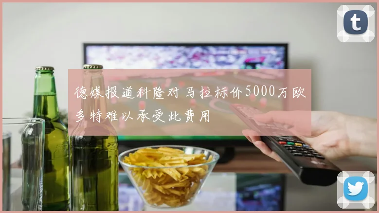 德媒报道科隆对马拉标价5000万欧多特难以承受此费用