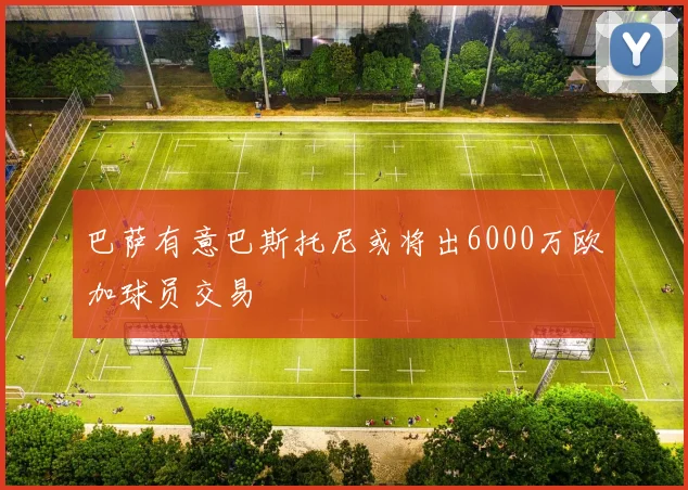 巴萨有意巴斯托尼或将出6000万欧加球员交易